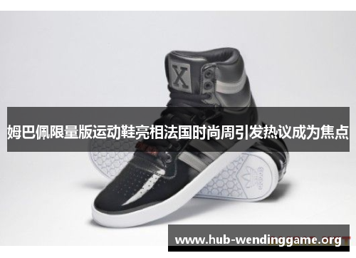 姆巴佩限量版运动鞋亮相法国时尚周引发热议成为焦点 姆巴佩限量版运动鞋亮相法国时尚周引发热议成为焦点