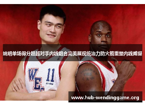 姚明单场得分超越对手内线组合完美展现统治力助火箭重塑内线威慑 姚明单场得分超越对手内线组合完美展现统治力助火箭重塑内线威慑