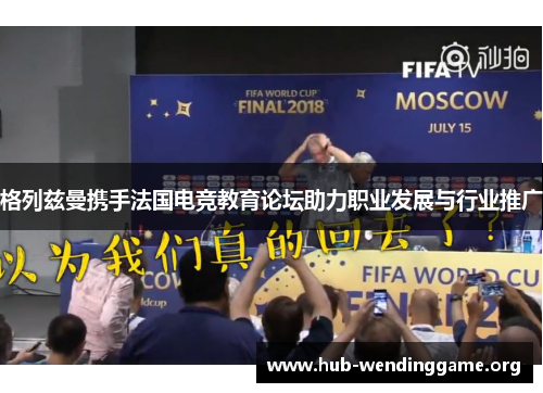 格列兹曼携手法国电竞教育论坛助力职业发展与行业推广 格列兹曼携手法国电竞教育论坛助力职业发展与行业推广