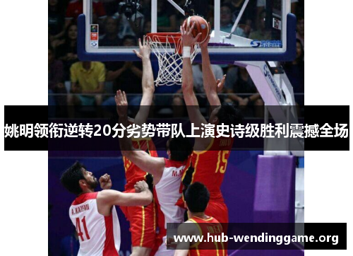 姚明领衔逆转20分劣势带队上演史诗级胜利震撼全场 姚明领衔逆转20分劣势带队上演史诗级胜利震撼全场