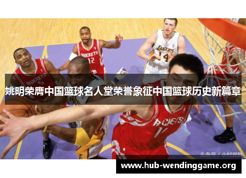 姚明荣膺中国篮球名人堂荣誉象征中国篮球历史新篇章 姚明荣膺中国篮球名人堂荣誉象征中国篮球历史新篇章