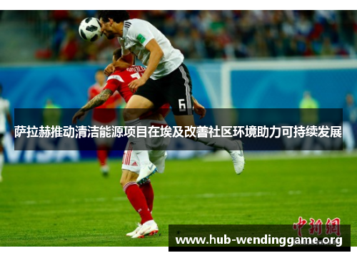萨拉赫推动清洁能源项目在埃及改善社区环境助力可持续发展 萨拉赫推动清洁能源项目在埃及改善社区环境助力可持续发展