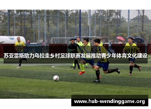 苏亚雷斯助力乌拉圭乡村足球联赛发展推动青少年体育文化建设 苏亚雷斯助力乌拉圭乡村足球联赛发展推动青少年体育文化建设