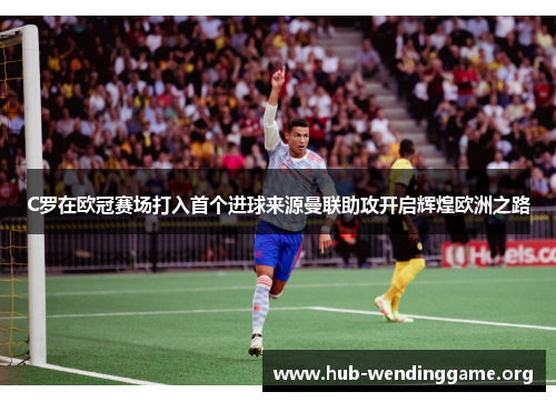 C罗在欧冠赛场打入首个进球来源曼联助攻开启辉煌欧洲之路 C罗在欧冠赛场打入首个进球来源曼联助攻开启辉煌欧洲之路