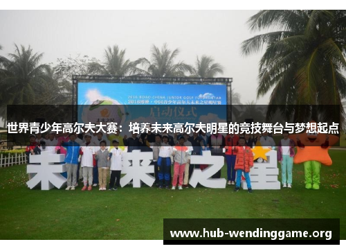 世界青少年高尔夫大赛:培养未来高尔夫明星的竞技舞台与梦想起点 世界青少年高尔夫大赛:培养未来高尔夫明星的竞技舞台与梦想起点