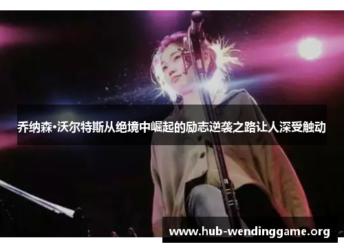 乔纳森·沃尔特斯从绝境中崛起的励志逆袭之路让人深受触动 乔纳森·沃尔特斯从绝境中崛起的励志逆袭之路让人深受触动