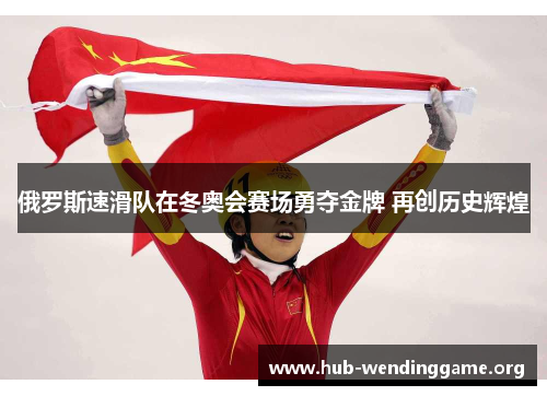 俄罗斯速滑队在冬奥会赛场勇夺金牌 再创历史辉煌 俄罗斯速滑队在冬奥会赛场勇夺金牌 再创历史辉煌