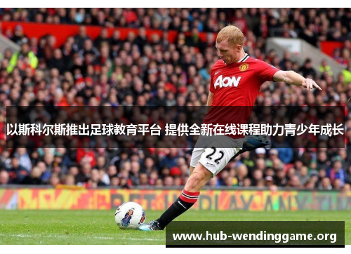 以斯科尔斯推出足球教育平台 提供全新在线课程助力青少年成长 以斯科尔斯推出足球教育平台 提供全新在线课程助力青少年成长