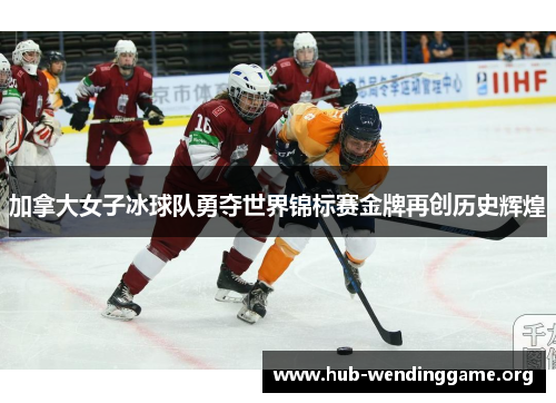 加拿大女子冰球队勇夺世界锦标赛金牌再创历史辉煌 加拿大女子冰球队勇夺世界锦标赛金牌再创历史辉煌