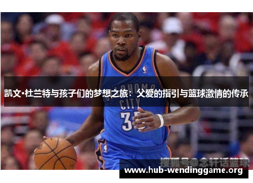 凯文·杜兰特与孩子们的梦想之旅:父爱的指引与篮球激情的传承 凯文·杜兰特与孩子们的梦想之旅:父爱的指引与篮球激情的传承