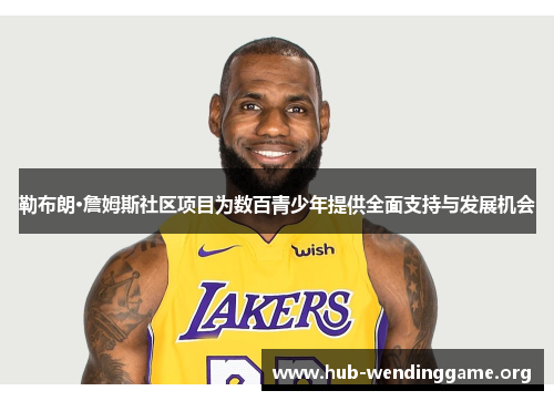 勒布朗·詹姆斯社区项目为数百青少年提供全面支持与发展机会 勒布朗·詹姆斯社区项目为数百青少年提供全面支持与发展机会