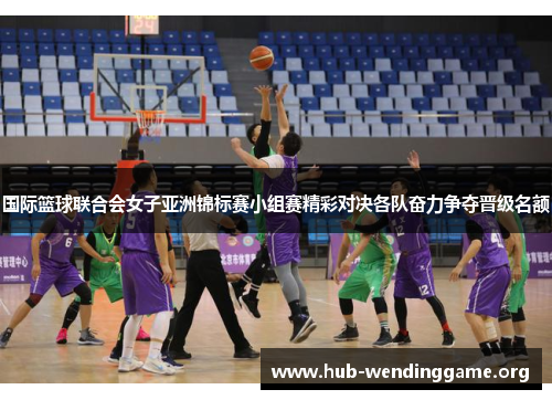 国际篮球联合会女子亚洲锦标赛小组赛精彩对决各队奋力争夺晋级名额 国际篮球联合会女子亚洲锦标赛小组赛精彩对决各队奋力争夺晋级名额