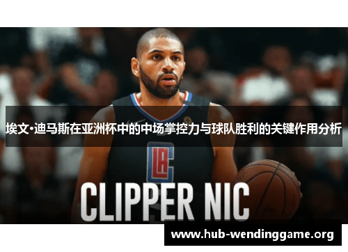 埃文·迪马斯在亚洲杯中的中场掌控力与球队胜利的关键作用分析 埃文·迪马斯在亚洲杯中的中场掌控力与球队胜利的关键作用分析