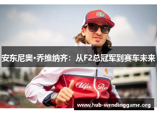 安东尼奥·乔维纳齐:从F2总冠军到赛车未来 安东尼奥·乔维纳齐:从F2总冠军到赛车未来