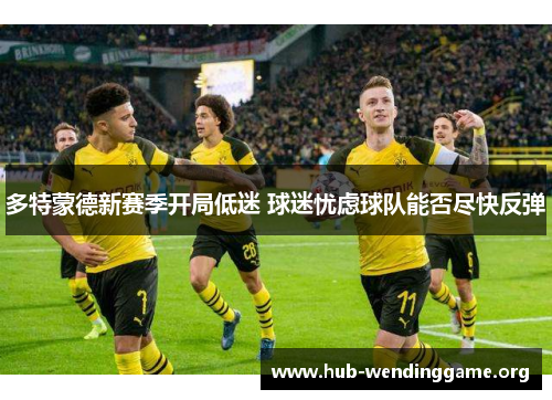 多特蒙德新赛季开局低迷 球迷忧虑球队能否尽快反弹 多特蒙德新赛季开局低迷 球迷忧虑球队能否尽快反弹