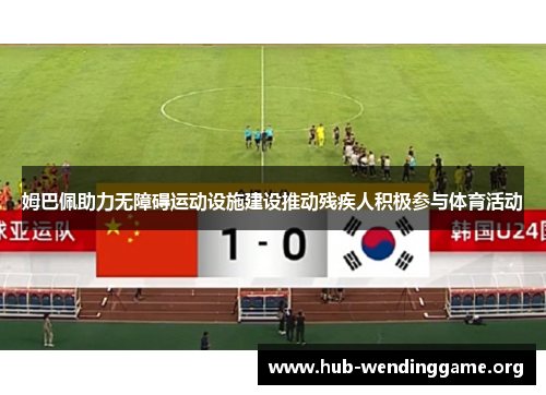 姆巴佩助力无障碍运动设施建设推动残疾人积极参与体育活动 姆巴佩助力无障碍运动设施建设推动残疾人积极参与体育活动