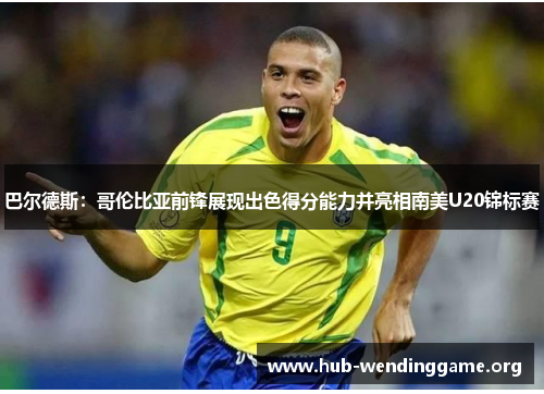 巴尔德斯:哥伦比亚前锋展现出色得分能力并亮相南美U20锦标赛 巴尔德斯:哥伦比亚前锋展现出色得分能力并亮相南美U20锦标赛