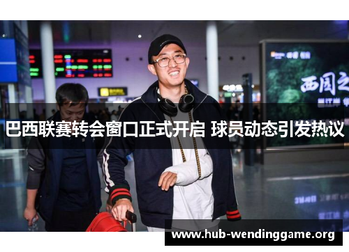 巴西联赛转会窗口正式开启 球员动态引发热议 巴西联赛转会窗口正式开启 球员动态引发热议