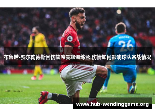 布鲁诺·费尔南德斯因伤缺席曼联训练营 伤情如何影响球队备战情况 布鲁诺·费尔南德斯因伤缺席曼联训练营 伤情如何影响球队备战情况