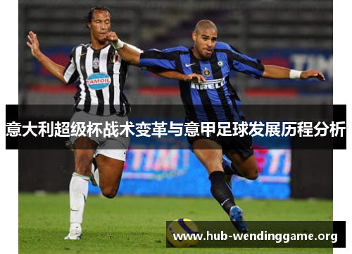 意大利超级杯战术变革与意甲足球发展历程分析 意大利超级杯战术变革与意甲足球发展历程分析