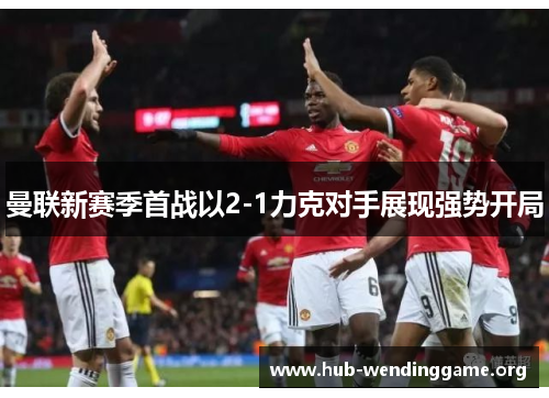 曼联新赛季首战以2-1力克对手展现强势开局 曼联新赛季首战以2-1力克对手展现强势开局
