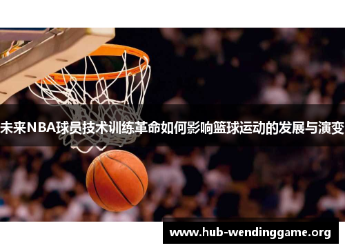 未来NBA球员技术训练革命如何影响篮球运动的发展与演变 未来NBA球员技术训练革命如何影响篮球运动的发展与演变