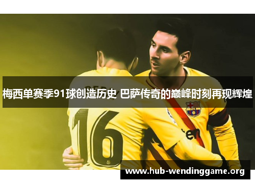 梅西单赛季91球创造历史 巴萨传奇的巅峰时刻再现辉煌 梅西单赛季91球创造历史 巴萨传奇的巅峰时刻再现辉煌