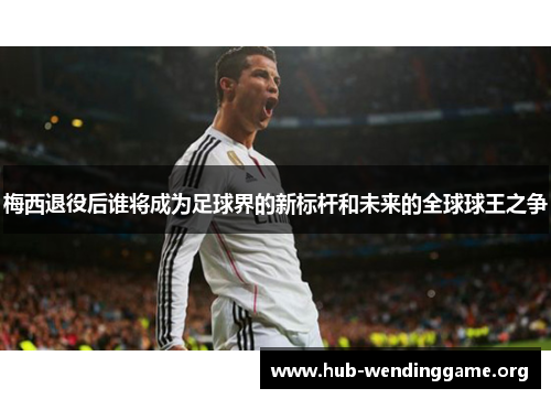 梅西退役后谁将成为足球界的新标杆和未来的全球球王之争 梅西退役后谁将成为足球界的新标杆和未来的全球球王之争