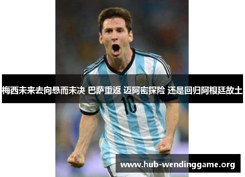 梅西未来去向悬而未决 巴萨重返 迈阿密探险 还是回归阿根廷故土 梅西未来去向悬而未决 巴萨重返 迈阿密探险 还是回归阿根廷故土