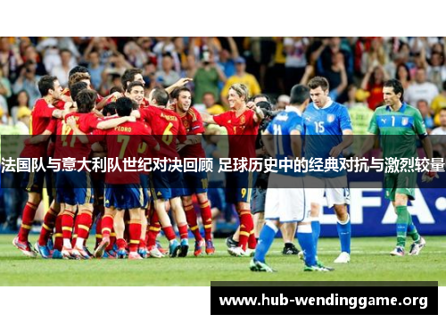 法国队与意大利队世纪对决回顾 足球历史中的经典对抗与激烈较量 法国队与意大利队世纪对决回顾 足球历史中的经典对抗与激烈较量