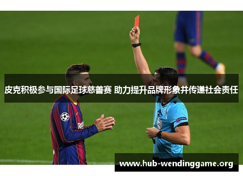 皮克积极参与国际足球慈善赛 助力提升品牌形象并传递社会责任 皮克积极参与国际足球慈善赛 助力提升品牌形象并传递社会责任