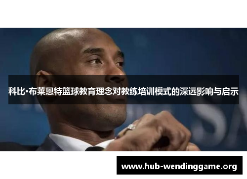 科比·布莱恩特篮球教育理念对教练培训模式的深远影响与启示 科比·布莱恩特篮球教育理念对教练培训模式的深远影响与启示