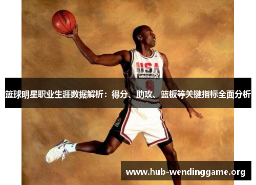 篮球明星职业生涯数据解析:得分、助攻、篮板等关键指标全面分析 篮球明星职业生涯数据解析:得分、助攻、篮板等关键指标全面分析