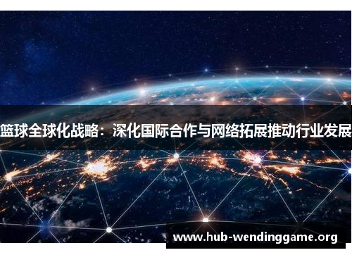 篮球全球化战略:深化国际合作与网络拓展推动行业发展 篮球全球化战略:深化国际合作与网络拓展推动行业发展