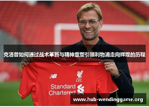 克洛普如何通过战术革新与精神重塑引领利物浦走向辉煌的历程 克洛普如何通过战术革新与精神重塑引领利物浦走向辉煌的历程