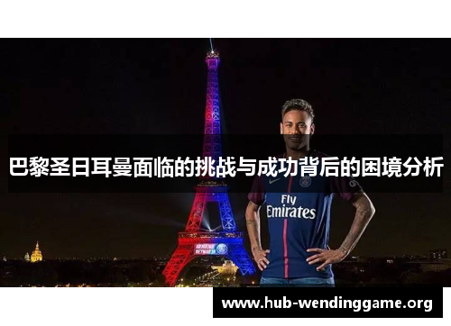 巴黎圣日耳曼面临的挑战与成功背后的困境分析 巴黎圣日耳曼面临的挑战与成功背后的困境分析