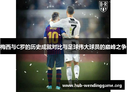 梅西与C罗的历史成就对比与足球伟大球员的巅峰之争 梅西与C罗的历史成就对比与足球伟大球员的巅峰之争