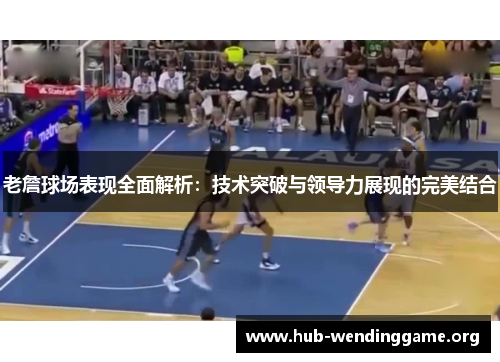 老詹球场表现全面解析:技术突破与领导力展现的完美结合 老詹球场表现全面解析:技术突破与领导力展现的完美结合