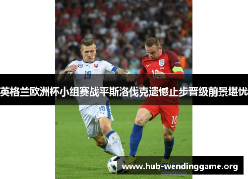 英格兰欧洲杯小组赛战平斯洛伐克遗憾止步晋级前景堪忧 英格兰欧洲杯小组赛战平斯洛伐克遗憾止步晋级前景堪忧