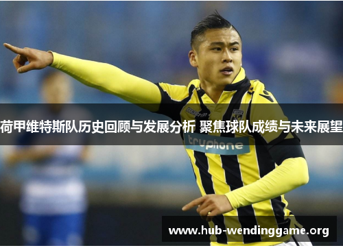 荷甲维特斯队历史回顾与发展分析 聚焦球队成绩与未来展望 荷甲维特斯队历史回顾与发展分析 聚焦球队成绩与未来展望