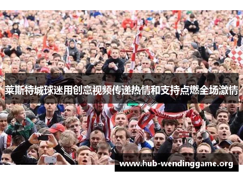 莱斯特城球迷用创意视频传递热情和支持点燃全场激情 莱斯特城球迷用创意视频传递热情和支持点燃全场激情