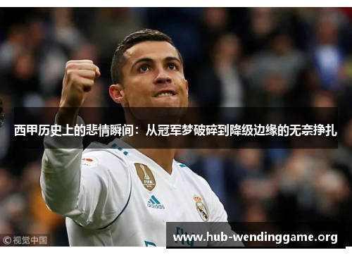 西甲历史上的悲情瞬间:从冠军梦破碎到降级边缘的无奈挣扎 西甲历史上的悲情瞬间:从冠军梦破碎到降级边缘的无奈挣扎