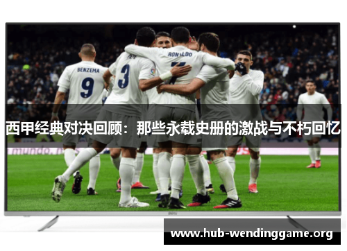 西甲经典对决回顾:那些永载史册的激战与不朽回忆 西甲经典对决回顾:那些永载史册的激战与不朽回忆