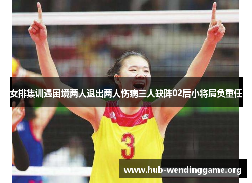 女排集训遇困境两人退出两人伤病三人缺阵02后小将肩负重任 女排集训遇困境两人退出两人伤病三人缺阵02后小将肩负重任