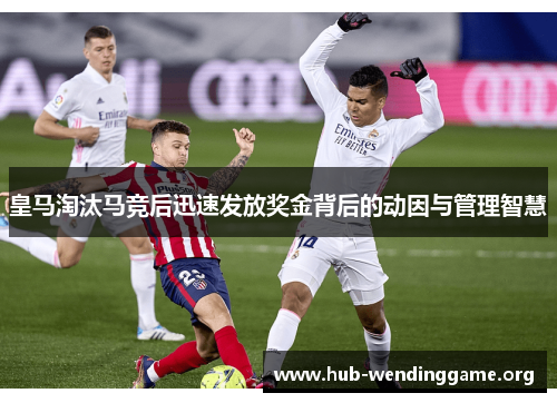 皇马淘汰马竞后迅速发放奖金背后的动因与管理智慧 皇马淘汰马竞后迅速发放奖金背后的动因与管理智慧
