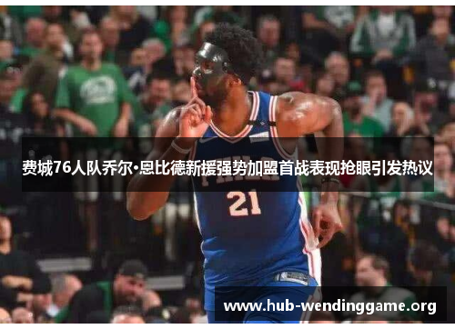 费城76人队乔尔·恩比德新援强势加盟首战表现抢眼引发热议 费城76人队乔尔·恩比德新援强势加盟首战表现抢眼引发热议