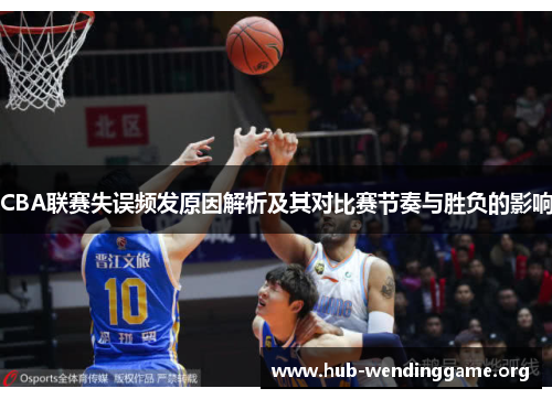 CBA联赛失误频发原因解析及其对比赛节奏与胜负的影响 CBA联赛失误频发原因解析及其对比赛节奏与胜负的影响