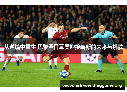 从逆境中重生 巴黎圣日耳曼迎接崭新的未来与挑战 从逆境中重生 巴黎圣日耳曼迎接崭新的未来与挑战
