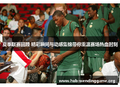夏季联赛回顾 精彩瞬间与动感集锦带你重温赛场热血时刻 夏季联赛回顾 精彩瞬间与动感集锦带你重温赛场热血时刻