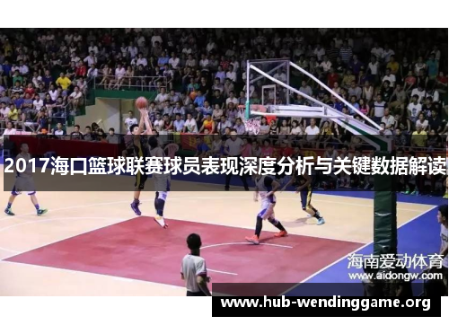 2017海口篮球联赛球员表现深度分析与关键数据解读 2017海口篮球联赛球员表现深度分析与关键数据解读